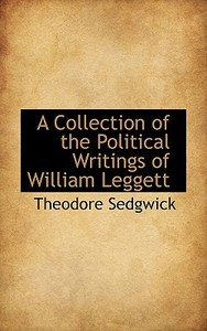 A Collection Of The Political Writings Of William Leggett di Theodore Sedgwick edito da Bibliolife