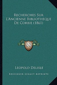 Recherches Sur L'Ancienne Bibliotheque de Corbie (1861) di Leopold Delisle edito da Kessinger Publishing