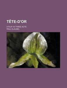 Tete-D'Or; A Play in Three Acts di Paul Claudel edito da Rarebooksclub.com