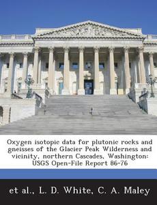 Oxygen Isotopic Data For Plutonic Rocks And Gneisses Of The Glacier Peak Wilderness And Vicinity, Northern Cascades, Washington di L D White, C a Maley edito da Bibliogov