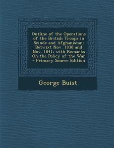 Outline of the Operations of the British Troops in Scinde and Afghanistan: Betwixt Nov. 1838 and Nov. 1841; With Remarks on the Policy of the War - PR di George Buist edito da Nabu Press