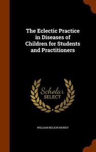The Eclectic Practice In Diseases Of Children For Students And Practitioners di William Nelson Mundy edito da Arkose Press