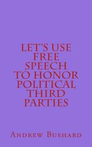 Let's Use Free Speech to Honor Political Third Parties di Andrew Bushard edito da Createspace Independent Publishing Platform