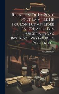 Relation De La Peste Dont La Ville De Toulon Fut Affligée En 1721, Avec Des Observations Instructives Pour La Postérité... edito da LEGARE STREET PR