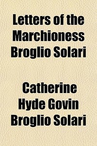 Letters Of The Marchioness Broglio Solari di Catherine Hyde Govin Broglio Solari edito da General Books Llc