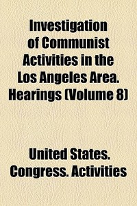 Investigation Of Communist Activities In The Los Angeles Area. Hearings (volume 8) di United States Congress Activities edito da General Books Llc