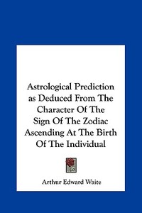 Astrological Prediction as Deduced from the Character of the Sign of the Zodiac Ascending at the Birth of the Individual di Arthur Edward Waite edito da Kessinger Publishing