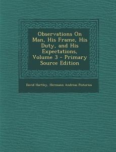 Observations on Man, His Frame, His Duty, and His Expectations, Volume 3 di David Hartley, Hermann Andreas Pistorius edito da Nabu Press