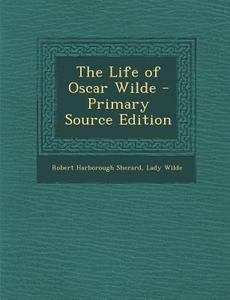 The Life of Oscar Wilde - Primary Source Edition di Robert Harborough Sherard, Lady Wilde edito da Nabu Press