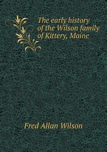 The Early History Of The Wilson Family Of Kittery, Maine di Fred Allan Wilson edito da Book On Demand Ltd.