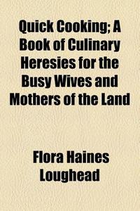 Quick Cooking; A Book Of Culinary Heresies For The Busy Wives And Mothers Of The Land di Flora Haines Loughead edito da General Books Llc