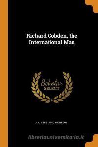 Richard Cobden, The International Man di J A 1858-1940 Hobson edito da Franklin Classics Trade Press