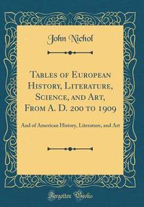 Tables of European History, Literature, Science, and Art, from A. D. 200 to 1909: And of American History, Literature, and Art (Classic Reprint) di John Nichol edito da Forgotten Books
