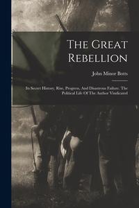 The Great Rebellion: Its Secret History, Rise, Progress, And Disastrous Failure. The Political Life Of The Author Vindicated di John Minor Botts edito da LEGARE STREET PR