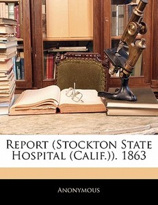 Report (stockton State Hospital (calif.)). 1863 di . Anonymous edito da Bibliolife, Llc