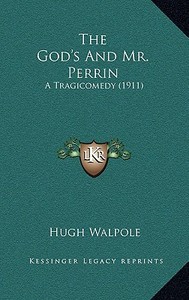 The God's and Mr. Perrin: A Tragicomedy (1911) di Hugh Walpole edito da Kessinger Publishing