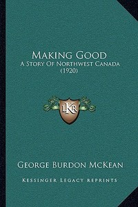 Making Good: A Story of Northwest Canada (1920) di George Burdon McKean edito da Kessinger Publishing