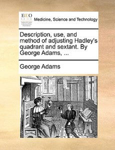 Description, Use, And Method Of Adjusting Hadley's Quadrant And Sextant. By George Adams, di George Adams edito da Gale Ecco, Print Editions