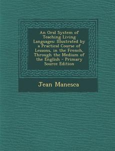 An Oral System of Teaching Living Languages: Illustrated by a Practical Course of Lessons, in the French, Through the Medium of the English di Jean Manesca edito da Nabu Press