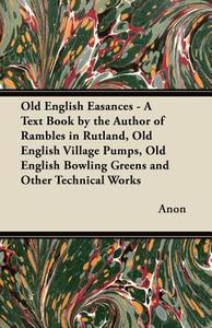 Old English Easances - A Text Book by the Author of Rambles in Rutland, Old English Village Pumps, Old English Bowling G di Anon edito da Ballou Press