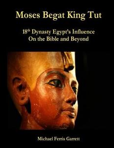 Moses Begat King Tut: 18th Dynasty Egypt's Influence on the Bible and Beyond di Michael Ferris Garrett edito da Createspace