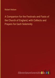 A Companion for the Festivals and Fasts of the Church of England; with Collects and Prayers for Each Solemnity di Robert Nelson edito da Outlook Verlag