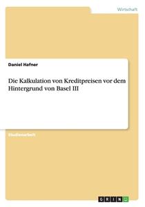 Die Kalkulation Von Kreditpreisen Vor Dem Hintergrund Von Basel Iii di Daniel Hafner edito da Grin Publishing