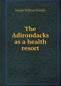 The Adirondacks As A Health Resort di Joseph William Stickler edito da Book On Demand Ltd.