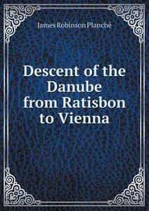 Descent Of The Danube From Ratisbon To Vienna di James Robinson Planche edito da Book On Demand Ltd.