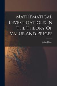 Mathematical Investigations In The Theory Of Value And Prices di Irving Fisher edito da LEGARE STREET PR