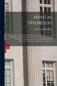 Mental Disorders: Or, Diseases of the Brain and Nerves, Developing the Origin and Philosophy of Mania, Insanity, and Crime, With Full Di di Andrew Jackson Davis edito da LEGARE STREET PR