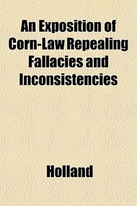 An Exposition of Corn-Law Repealing Fallacies and Inconsistencies di Holland, George Calvert Holland edito da Rarebooksclub.com