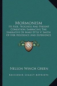 Mormonism: Its Rise, Progress and Present Condition; Embracing the Narrative of Mary Ettie V. Smith of Her Residence and Experien di Nelson Winch Green edito da Kessinger Publishing