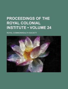 Proceedings Of The Royal Colonial Institute (volume 24) di Royal Commonwealth Society edito da General Books Llc