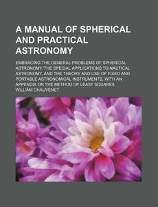 A   Manual of Spherical and Practical Astronomy; Embracing the General Problems of Spherical Astronomy, the Special Applications to Nautical Astronomy di William Chauvenet edito da Rarebooksclub.com