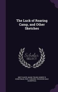 The Luck Of Roaring Camp, And Other Sketches di Bret Harte, Mark Twain, Robert B Honeyman edito da Palala Press
