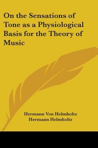 On The Sensations Of Tone As A Physiological Basis For The Theory Of Music di Hermann Ludwig Ferdinand Von Helmholtz edito da Kessinger Publishing Co
