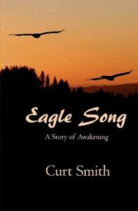Eagle Song: A Story of Awakening di Curt Smith edito da Createspace Independent Publishing Platform