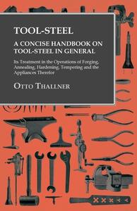 Tool-Steel - A Concise Handbook on Tool-Steel in General - Its Treatment in the Operations of Forging, Annealing, Harden di Otto Thallner edito da Read Books