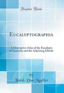 Eucalyptographia: A Descriptive Atlas of the Eucalypts of Australia and the Adjoining Islands (Classic Reprint) di Ferd Von Mueller edito da Forgotten Books