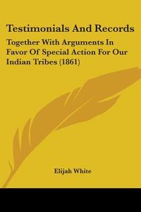 Testimonials And Records: Together With Arguments In Favor Of Special Action For Our Indian Tribes (1861) di Elijah White edito da Kessinger Publishing, Llc