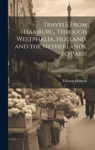 Travels From Hamburg, Through Westphalia, Holland, and the Netherlands, to Paris; Volume 1 di Thomas Holcroft edito da LEGARE STREET PR