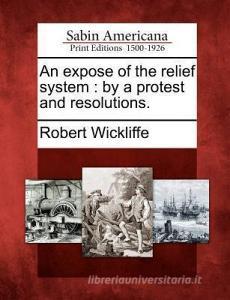 An Expose of the Relief System: By a Protest and Resolutions. di Robert Wickliffe edito da LIGHTNING SOURCE INC