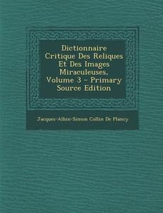 Dictionnaire Critique Des Reliques Et Des Images Miraculeuses, Volume 3 di Jacques-Albin-Simon Collin De Plancy edito da Nabu Press