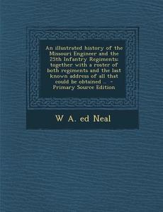 An  Illustrated History of the Missouri Engineer and the 25th Infantry Regiments; Together with a Roster of Both Regiments and the Last Known Address di W. a. Ed Neal edito da Nabu Press