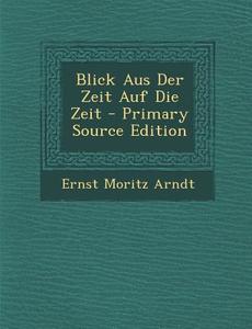 Blick Aus Der Zeit Auf Die Zeit - Primary Source Edition di Ernst Moritz Arndt edito da Nabu Press