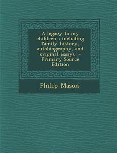 A Legacy to My Children: Including Family History, Autobiography, and Original Essays di Philip Mason edito da Nabu Press