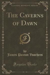 The Caverns Of Dawn (classic Reprint) di James Paxton Voorhees edito da Forgotten Books