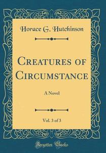 Creatures of Circumstance, Vol. 3 of 3: A Novel (Classic Reprint) di Horace G. Hutchinson edito da Forgotten Books