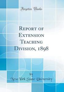Report of Extension Teaching Division, 1898 (Classic Reprint) di New York State University edito da Forgotten Books